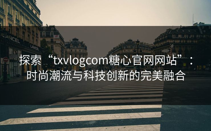 探索“txvlogcom糖心官网网站”：时尚潮流与科技创新的完美融合