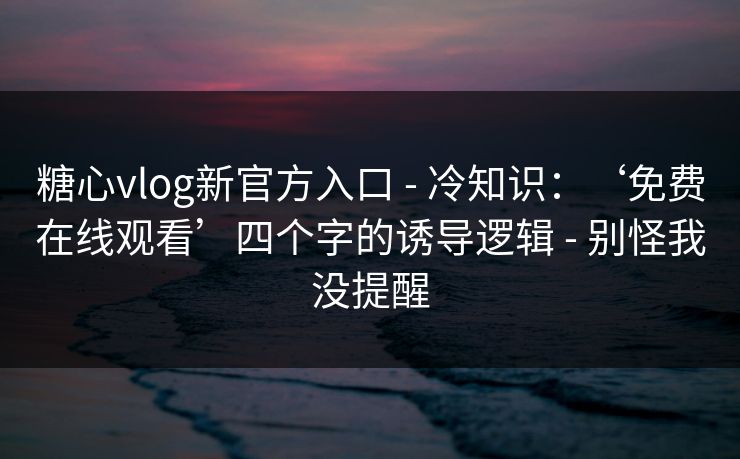 糖心vlog新官方入口 - 冷知识：‘免费在线观看’四个字的诱导逻辑 - 别怪我没提醒