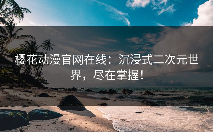 樱花动漫官网在线：沉浸式二次元世界，尽在掌握！