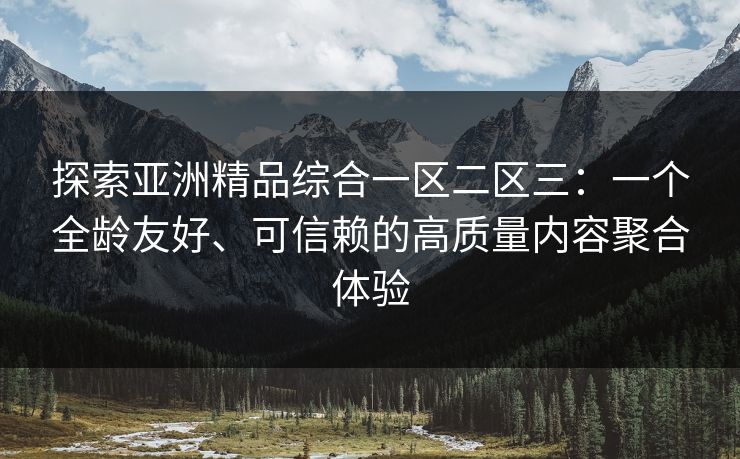 探索亚洲精品综合一区二区三：一个全龄友好、可信赖的高质量内容聚合体验