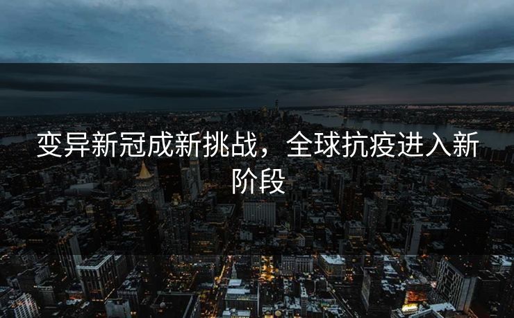 变异新冠成新挑战，全球抗疫进入新阶段