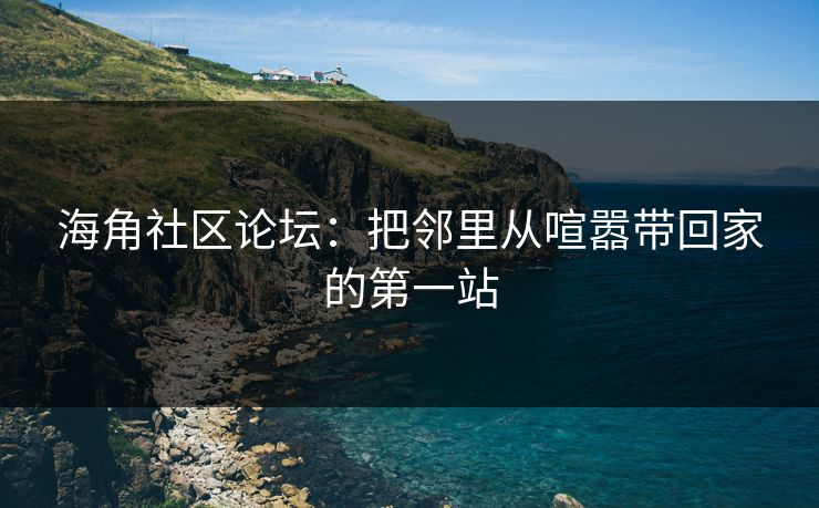 海角社区论坛：把邻里从喧嚣带回家的第一站