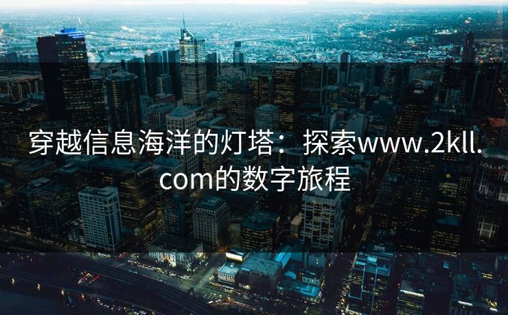 穿越信息海洋的灯塔：探索www.2kll.com的数字旅程