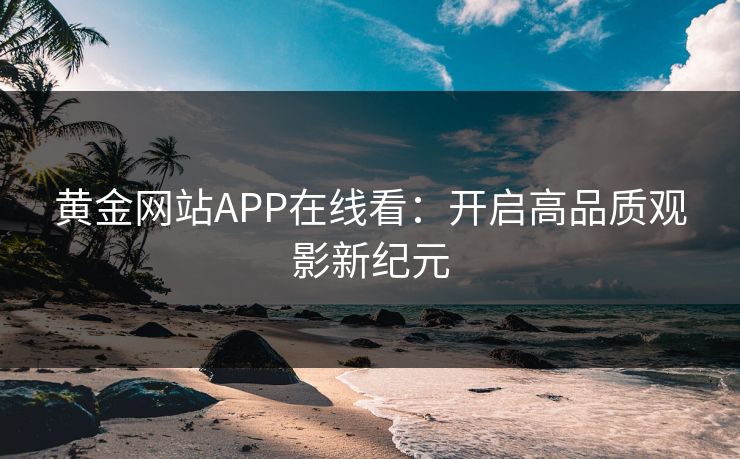 黄金网站APP在线看：开启高品质观影新纪元