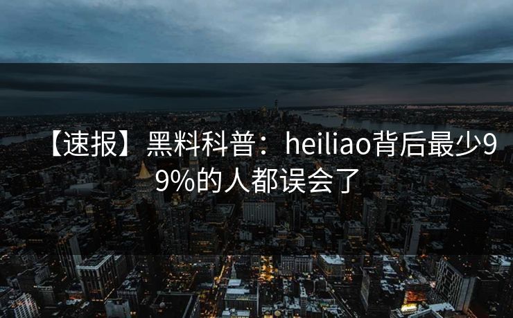 【速报】黑料科普：heiliao背后最少99%的人都误会了