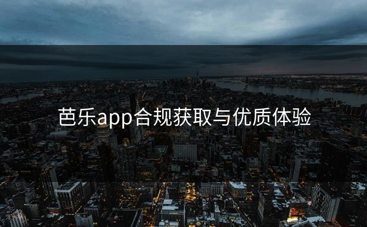 芭乐app合规获取与优质体验