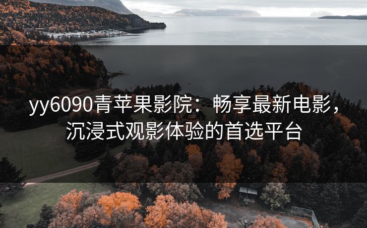 yy6090青苹果影院：畅享最新电影，沉浸式观影体验的首选平台
