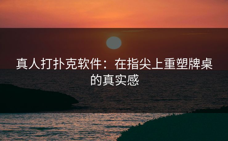 真人打扑克软件：在指尖上重塑牌桌的真实感
