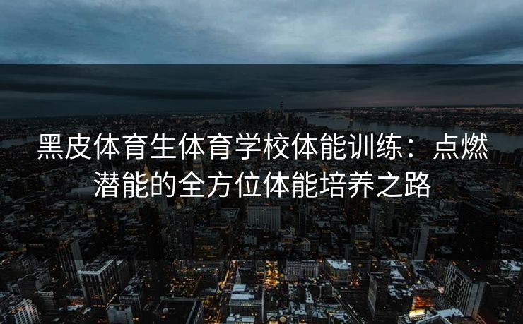 黑皮体育生体育学校体能训练：点燃潜能的全方位体能培养之路