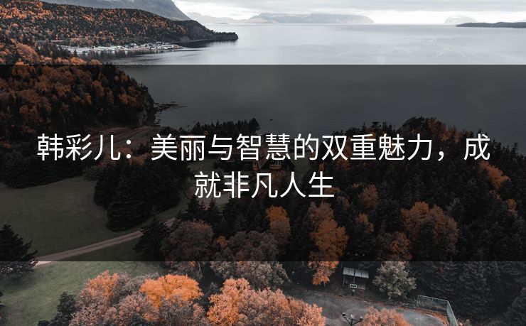 韩彩儿：美丽与智慧的双重魅力，成就非凡人生