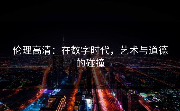 伦理高清：在数字时代，艺术与道德的碰撞