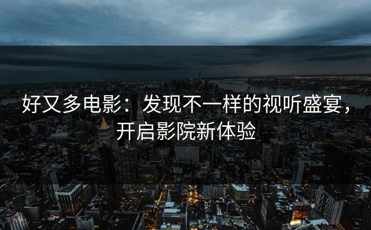 好又多电影：发现不一样的视听盛宴，开启影院新体验