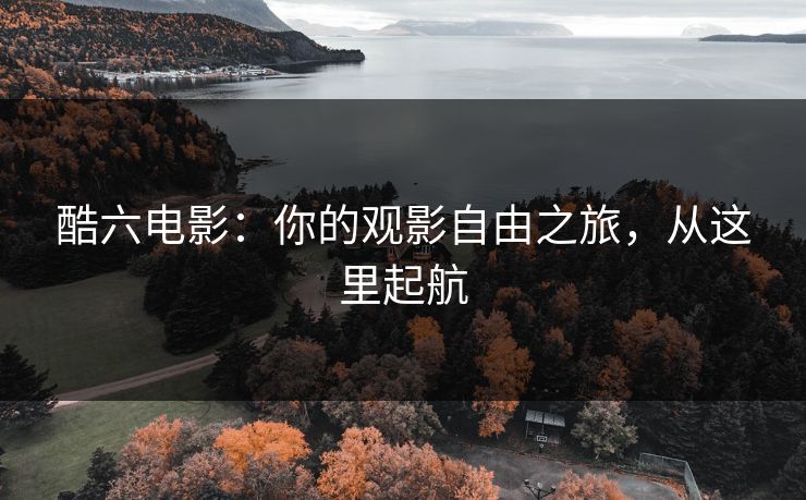 酷六电影：你的观影自由之旅，从这里起航