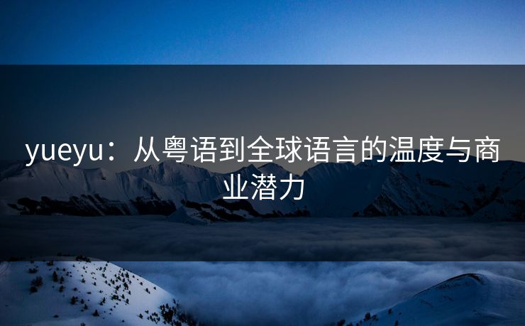 yueyu：从粤语到全球语言的温度与商业潜力