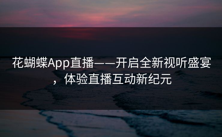 花蝴蝶App直播——开启全新视听盛宴，体验直播互动新纪元