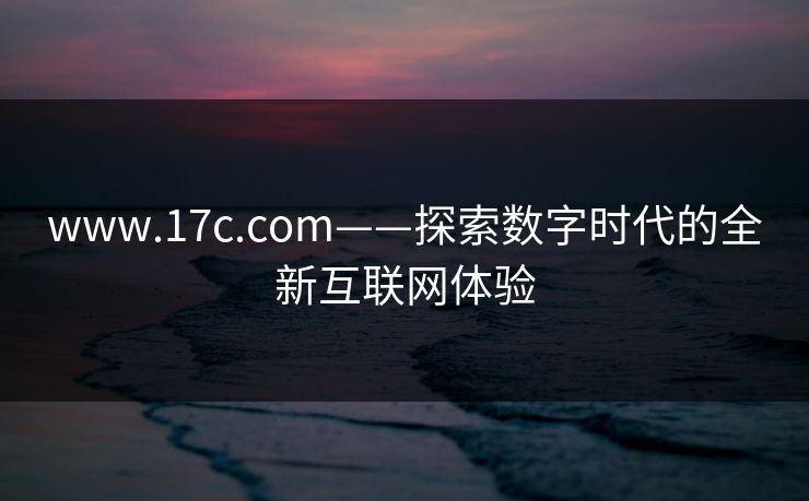 www.17c.com——探索数字时代的全新互联网体验