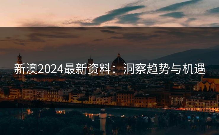新澳2024最新资料：洞察趋势与机遇