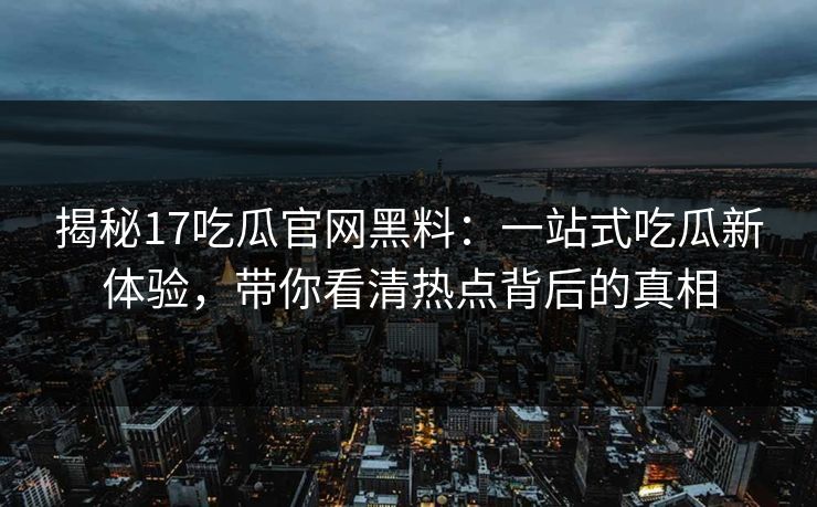 揭秘17吃瓜官网黑料：一站式吃瓜新体验，带你看清热点背后的真相