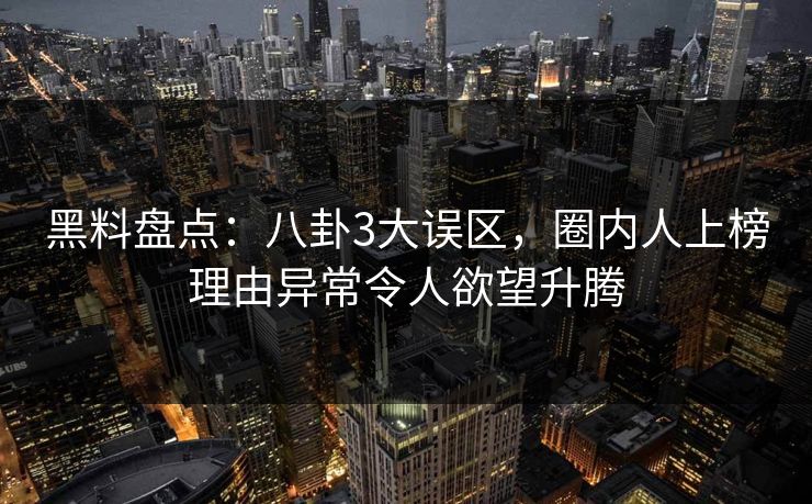 黑料盘点:八卦3大误区,圈内人上榜理由异常令人欲望升腾 黑料盘点:八卦3大误区,圈内人上榜理由异常令人欲望升腾
