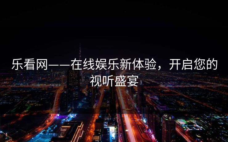 乐看网——在线娱乐新体验,开启您的视听盛宴 乐看网——在线娱乐新体验,开启您的视听盛宴