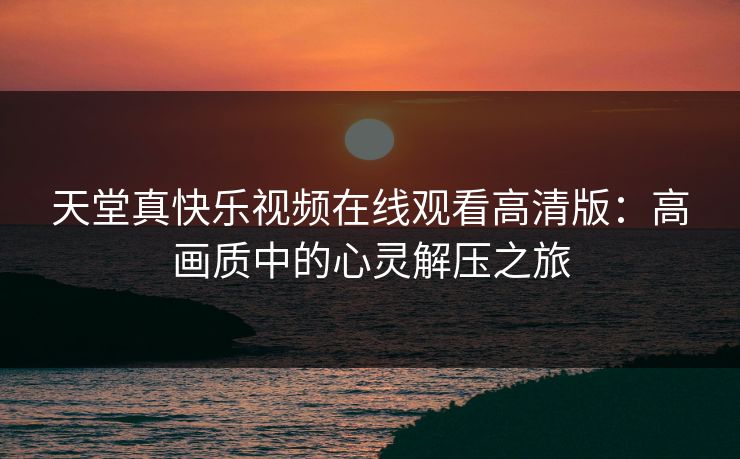 天堂真快乐视频在线观看高清版：高画质中的心灵解压之旅
