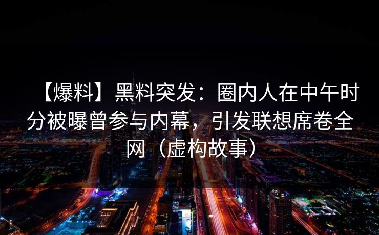 【爆料】黑料突发：圈内人在中午时分被曝曾参与内幕，引发联想席卷全网（虚构故事）