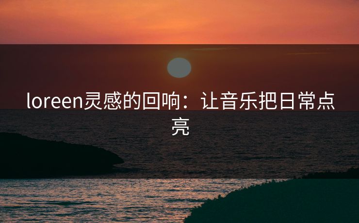 loreen灵感的回响：让音乐把日常点亮