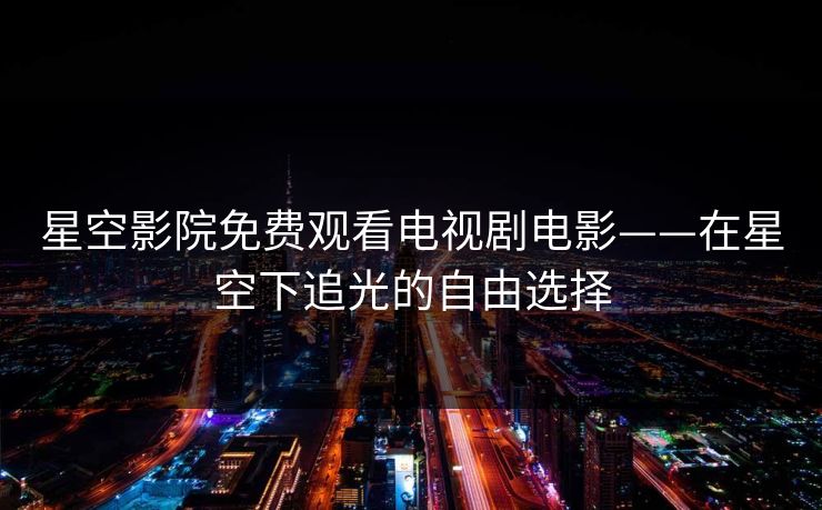 星空影院免费观看电视剧电影——在星空下追光的自由选择