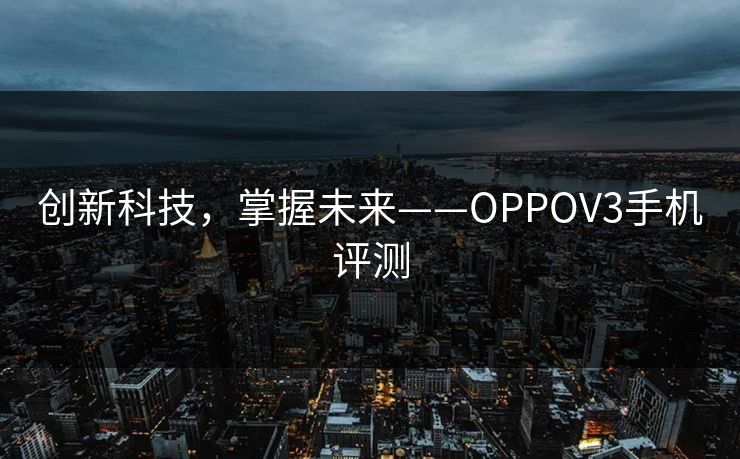 创新科技，掌握未来——OPPOV3手机评测