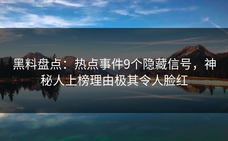 黑料盘点：热点事件9个隐藏信号，神秘人上榜理由极其令人脸红