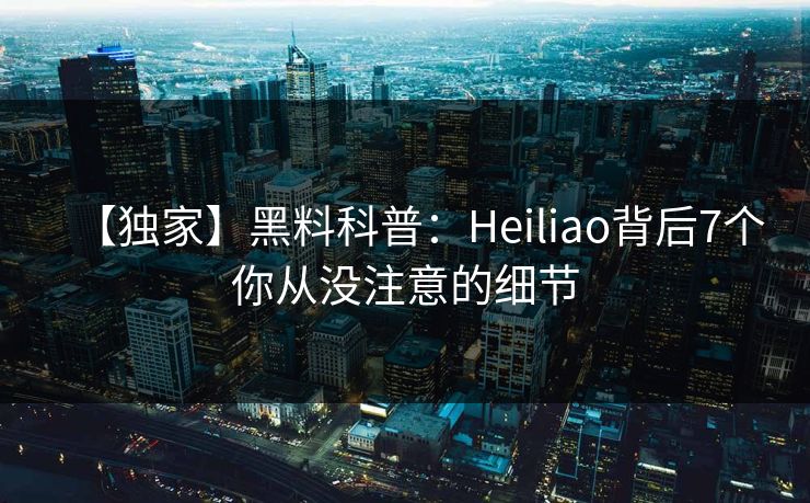 【独家】黑料科普：Heiliao背后7个你从没注意的细节