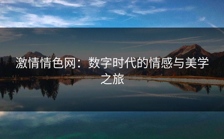 激情情色网:数字时代的情感与美学之旅 激情情色网:数字时代的情感与美学之旅