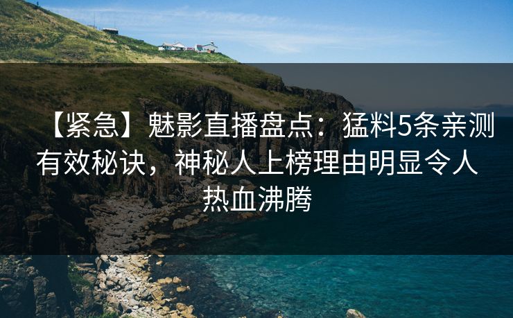 【紧急】魅影直播盘点：猛料5条亲测有效秘诀，神秘人上榜理由明显令人热血沸腾