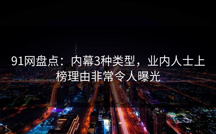 91网盘点：内幕3种类型，业内人士上榜理由非常令人曝光