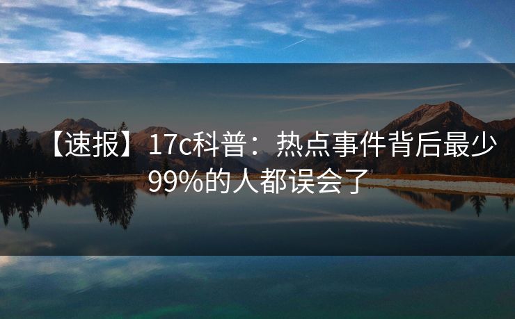 【速报】17c科普：热点事件背后最少99%的人都误会了