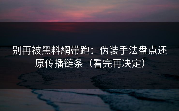 别再被黑料網带跑：伪装手法盘点还原传播链条（看完再决定）