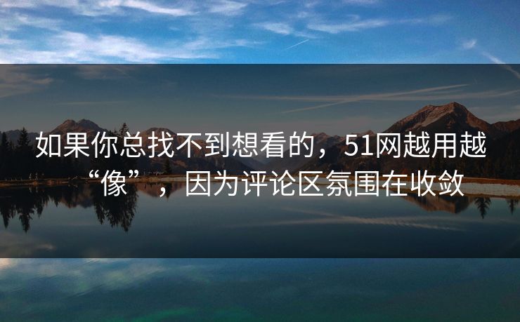 如果你总找不到想看的，51网越用越“像”，因为评论区氛围在收敛