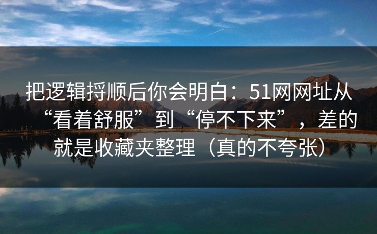 把逻辑捋顺后你会明白：51网网址从“看着舒服”到“停不下来”，差的就是收藏夹整理（真的不夸张）