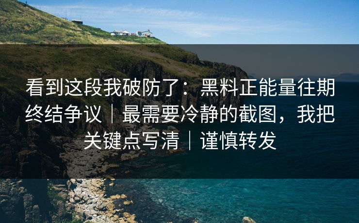 看到这段我破防了：黑料正能量往期终结争议｜最需要冷静的截图，我把关键点写清｜谨慎转发