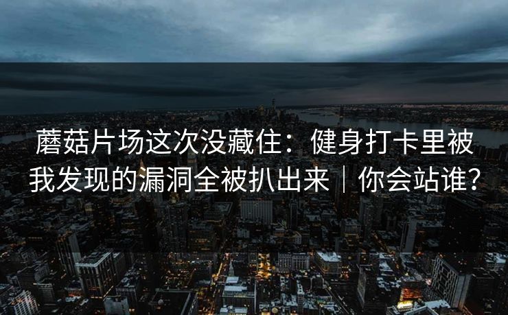 蘑菇片场这次没藏住：健身打卡里被我发现的漏洞全被扒出来｜你会站谁？