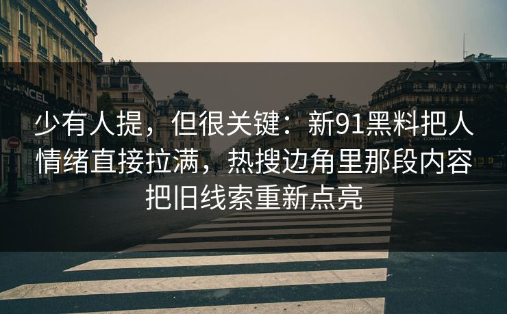 少有人提，但很关键：新91黑料把人情绪直接拉满，热搜边角里那段内容把旧线索重新点亮