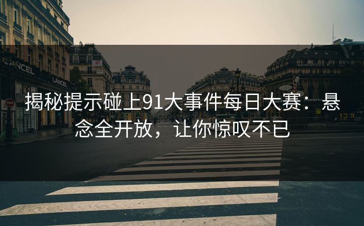 揭秘提示碰上91大事件每日大赛：悬念全开放，让你惊叹不已