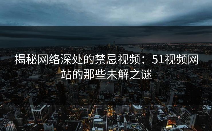揭秘网络深处的禁忌视频：51视频网站的那些未解之谜