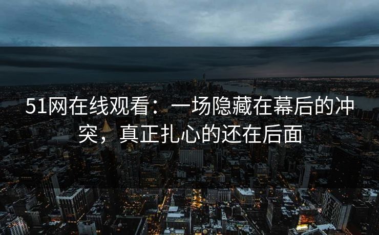 51网在线观看：一场隐藏在幕后的冲突，真正扎心的还在后面